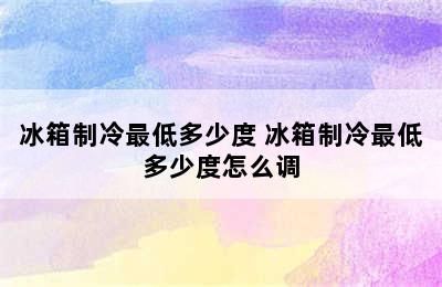 冰箱制冷最低多少度 冰箱制冷最低多少度怎么调